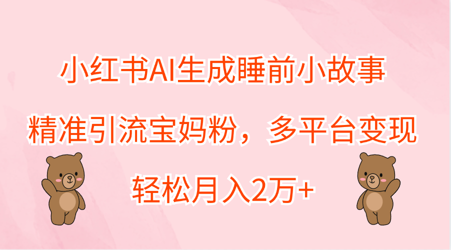 小红书AI生成睡前小故事，精准引流宝妈粉，轻松月入2万+，多平台变现-西瓜网创