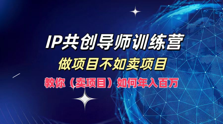 IP共创导师训练营，如何实现年入百万，做项目不如卖项目，教你（卖项目）-西瓜网创