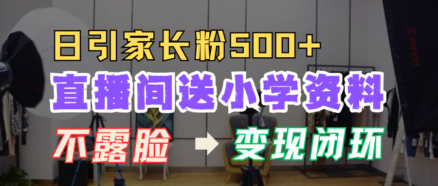 直播间送小学资料，每天引流家长粉500+，变现闭环模式！-西瓜网创
