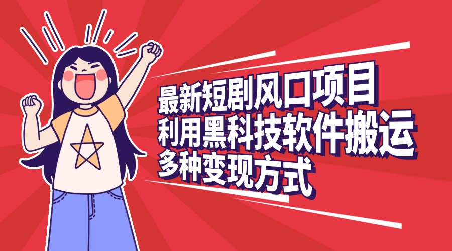 最新短剧风口项目，利用黑科技软件搬运，多种变现方式-西瓜网创