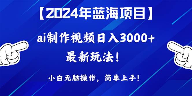 2024年蓝海项目，通过ai制作视频日入3000+，小白无脑操作，简单上手！-西瓜网创