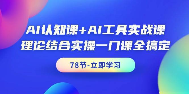 AI认知课+AI工具实战课，理论结合实操一门课全搞定（78节课）-西瓜网创