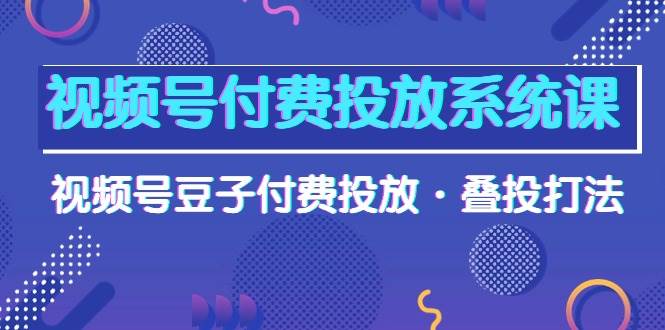 视频号付费投放系统课，视频号豆子付费投放·叠投打法（高清视频课）-西瓜网创