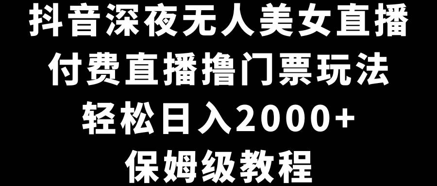 抖音深夜无人美女直播，付费直播撸门票玩法，轻松日入2000+，保姆级教程-西瓜网创