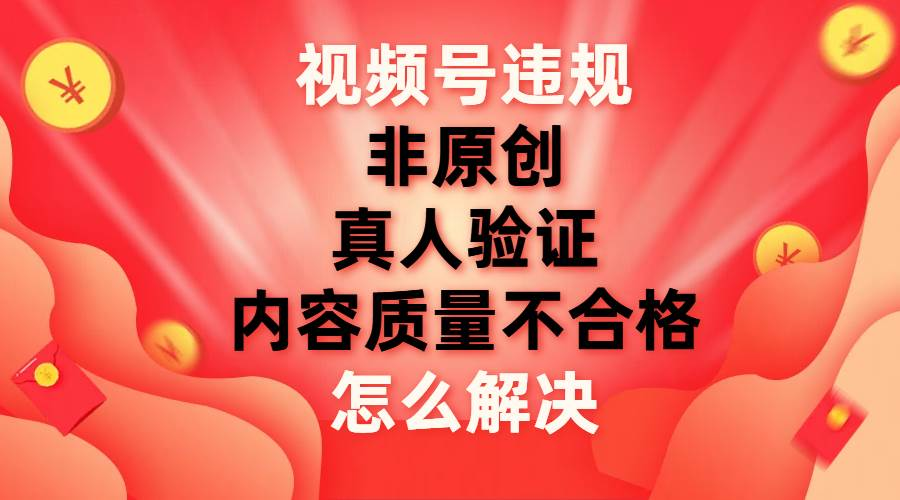 最新视频号【非原创，内容质量不合格，真人验证】违规怎么解决-西瓜网创