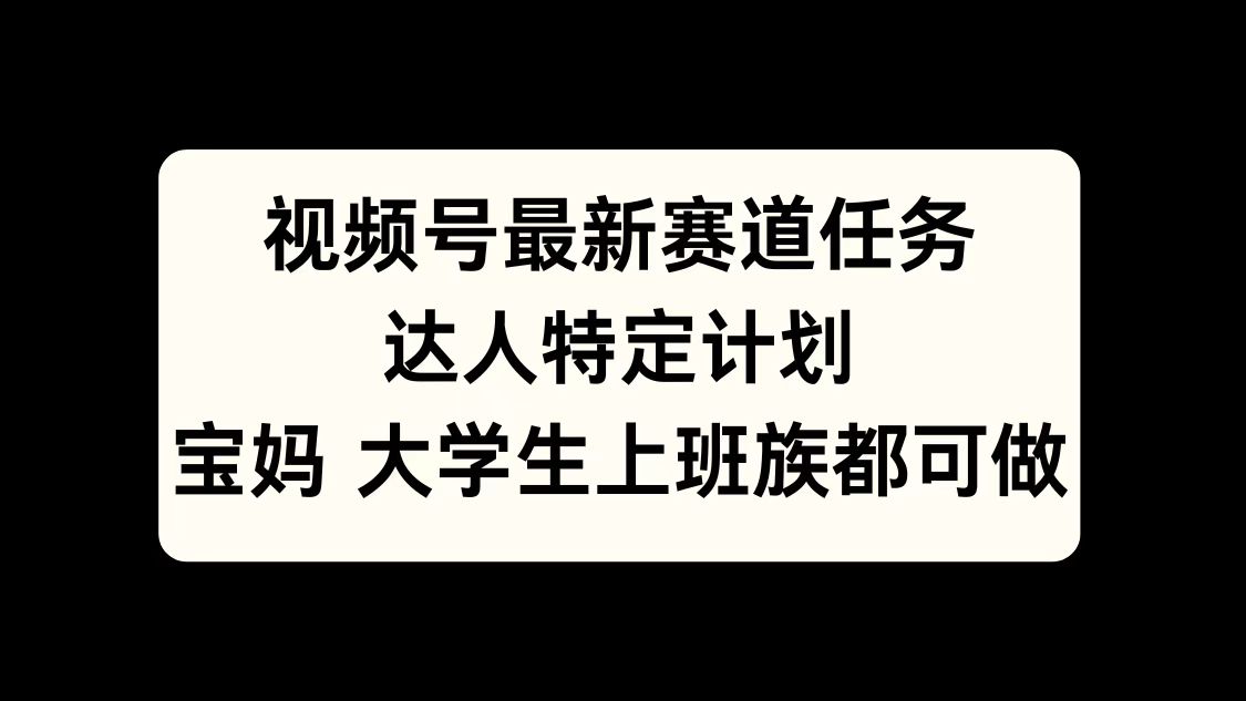视频号最新赛道任务，达人特定计划，宝妈、大学生、上班族皆可做-西瓜网创