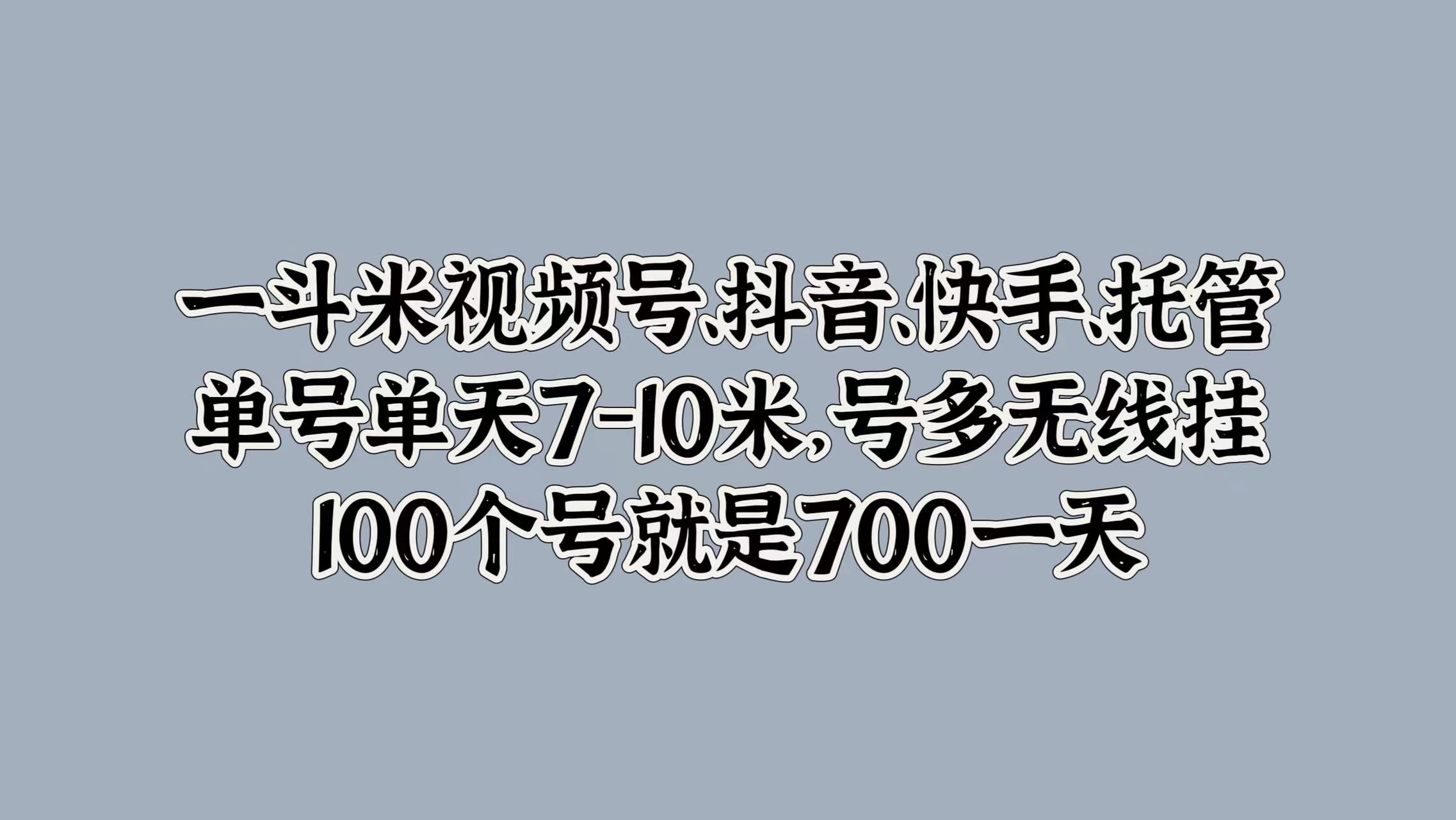 一斗米视频号、抖音、快手、托管，单号单天7-10米，号多无线挂，100个号就是700一天-西瓜网创