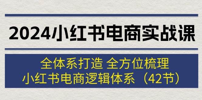 2024小红书电商实战课：全体系打造 全方位梳理 小红书电商逻辑体系 (42节)-西瓜网创