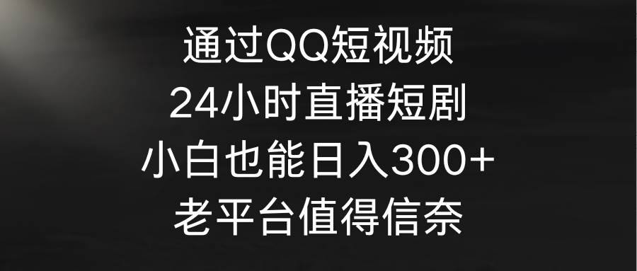 通过QQ短视频、24小时直播短剧，小白也能日入300+，老平台值得信奈-西瓜网创