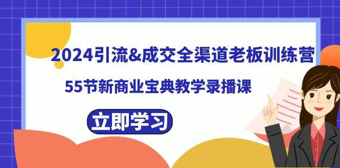 2024引流成交全渠道老板训练营，55节新商业宝典教学录播课-西瓜网创