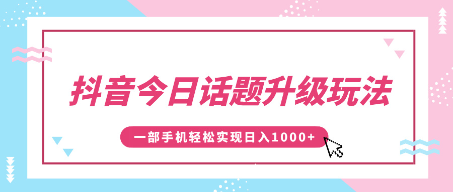 抖音今日话题升级玩法，1条作品涨粉5000，一部手机轻松实现日入1000+-西瓜网创