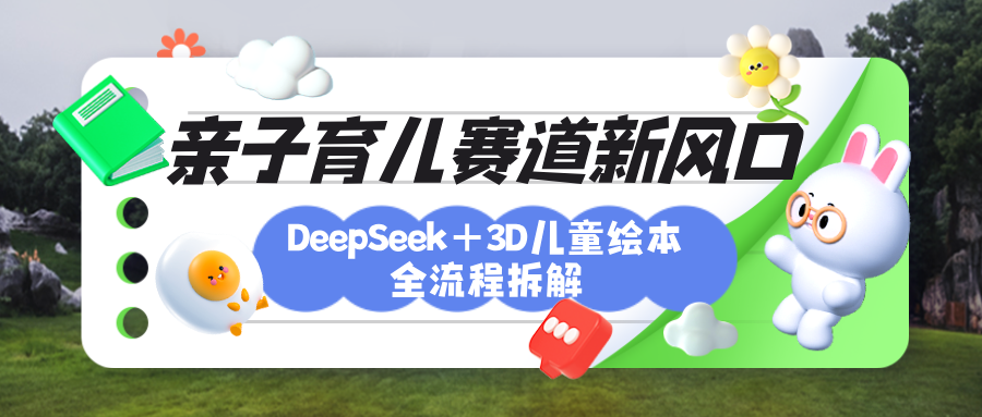 育儿赛道新风口：DeepSeek+3D绘本全流程拆解，月涨粉上万，还能培养亲子创造力-西瓜网创