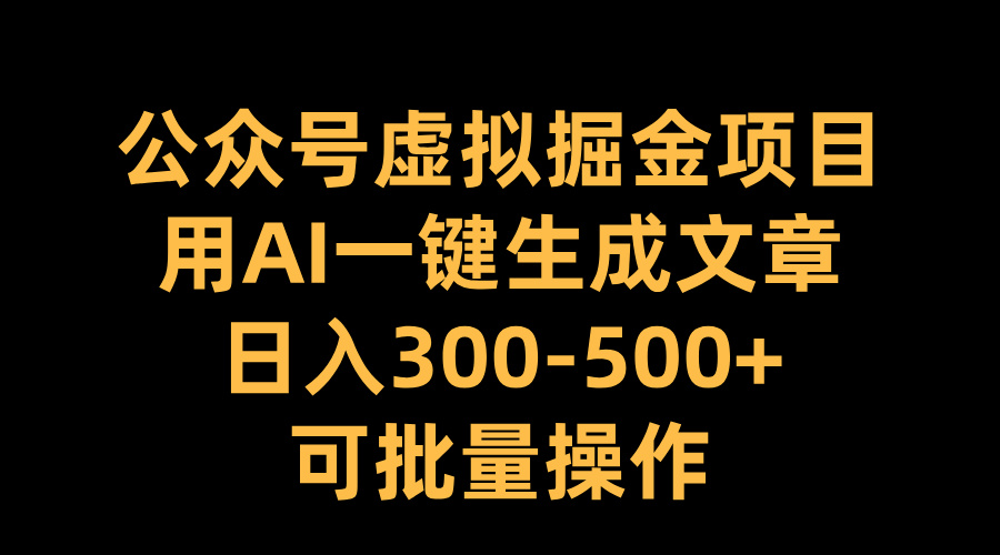 公众号虚拟掘金项目，用AI一键生成文章，日入300-500+可批量操作-西瓜网创