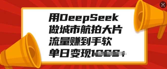 用DeepSeek做城市航拍大片，流量赚到手软，单日变现多张-西瓜网创