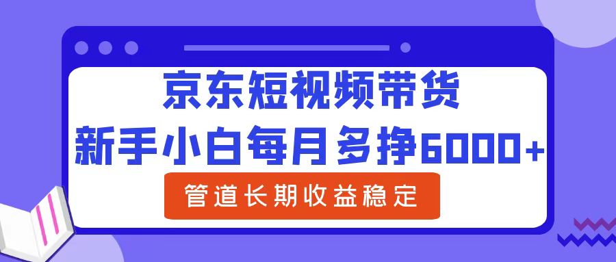 新手小白每月多挣6000+京东短视频带货，可管道长期稳定收益-西瓜网创
