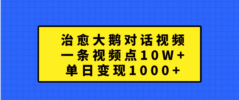 治愈大鹅对话一条视频点赞 10W+，单日变现1000+-西瓜网创