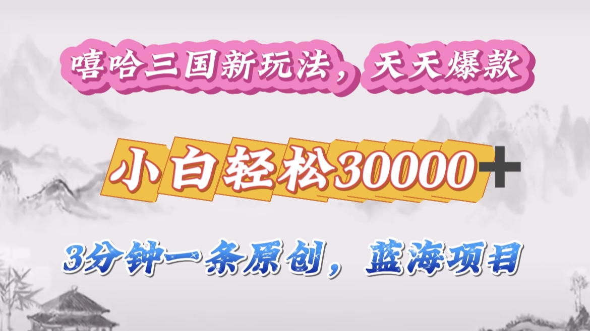 嘻哈三国分成计划，3 分钟原创即爆火，收益 4000 + 条条爆款，多种变现助小白月入 30000 + 全攻略-西瓜网创