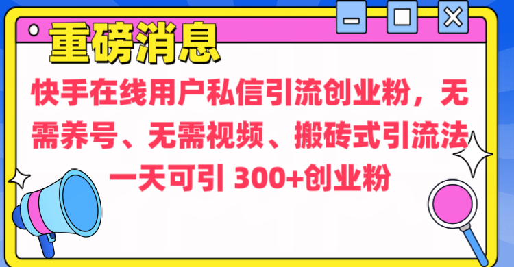 通过给快手在线用户私信引流创业粉，无需养号、无需视频、搬砖式引流法，一天可引300+创业粉-西瓜网创