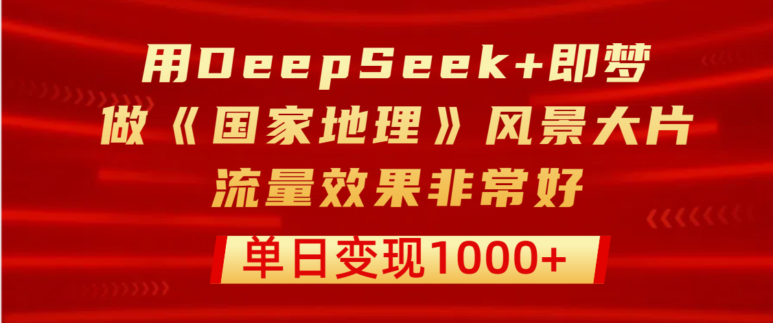 用DeepSeek+即梦制作《国家地理》风景大片，流量效果非常好，单日变现1000+-西瓜网创