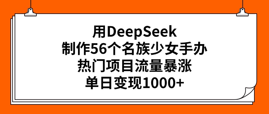 用DeepSeek制作56个名族少女手办，热门项目流量暴涨，单日变现1000+-西瓜网创