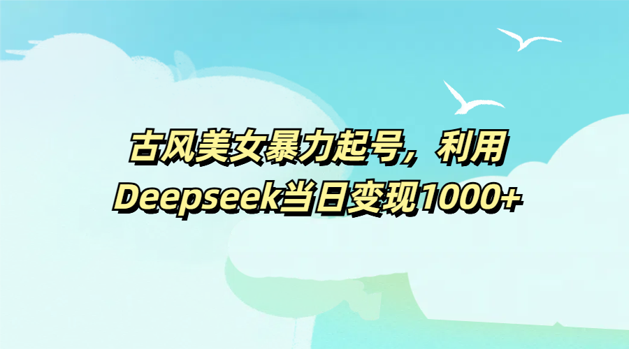 古风美女暴力起号，利用Deepseek当日变现1000+-西瓜网创