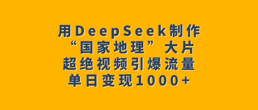 用DeepSeek制作“国家地理”大片,超绝视频引爆流量,单日变现1000+-西瓜网创