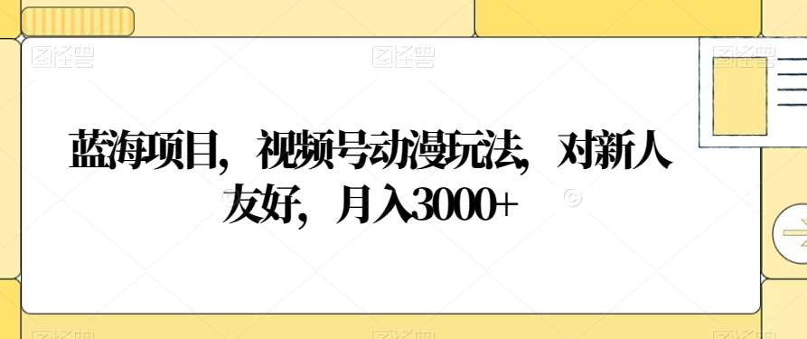 视频号动漫玩法，对新人友好，月入3000+，蓝海项目-西瓜网创