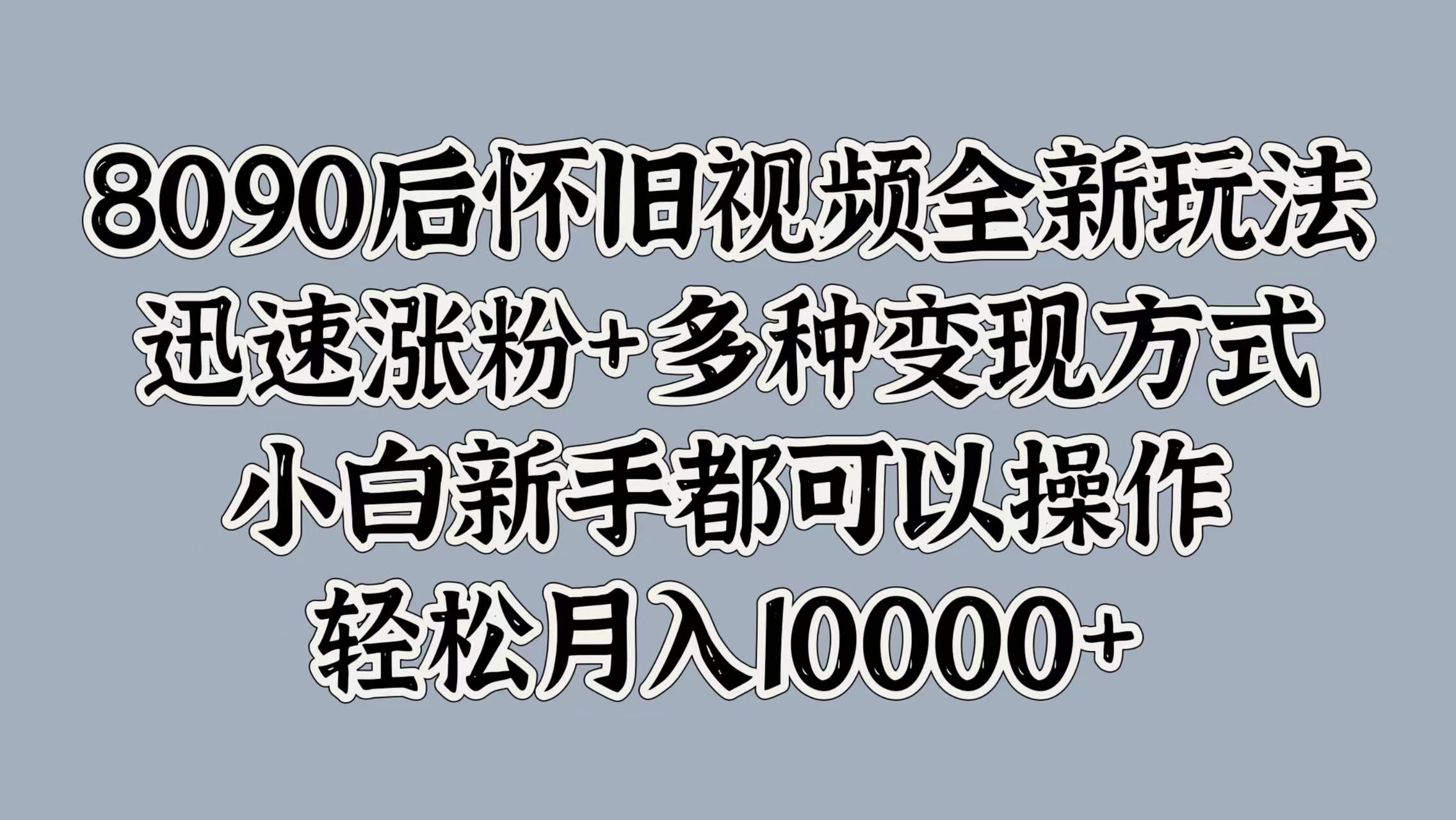 8090后怀旧视频全新玩法，迅速涨粉+多种变现方式，小白新手都可以操作，轻松月入10000+-西瓜网创