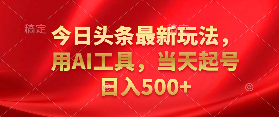 今日头条最新玩法，利用AI工具，当天起号日入500+-西瓜网创