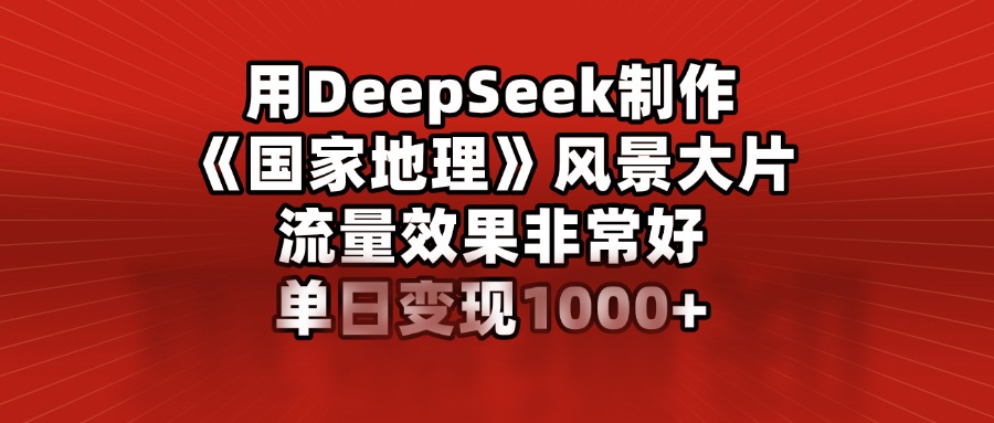 用DeepSeek制作《国家地理》风景大片，流量效果非常好，单日变现1000+-西瓜网创