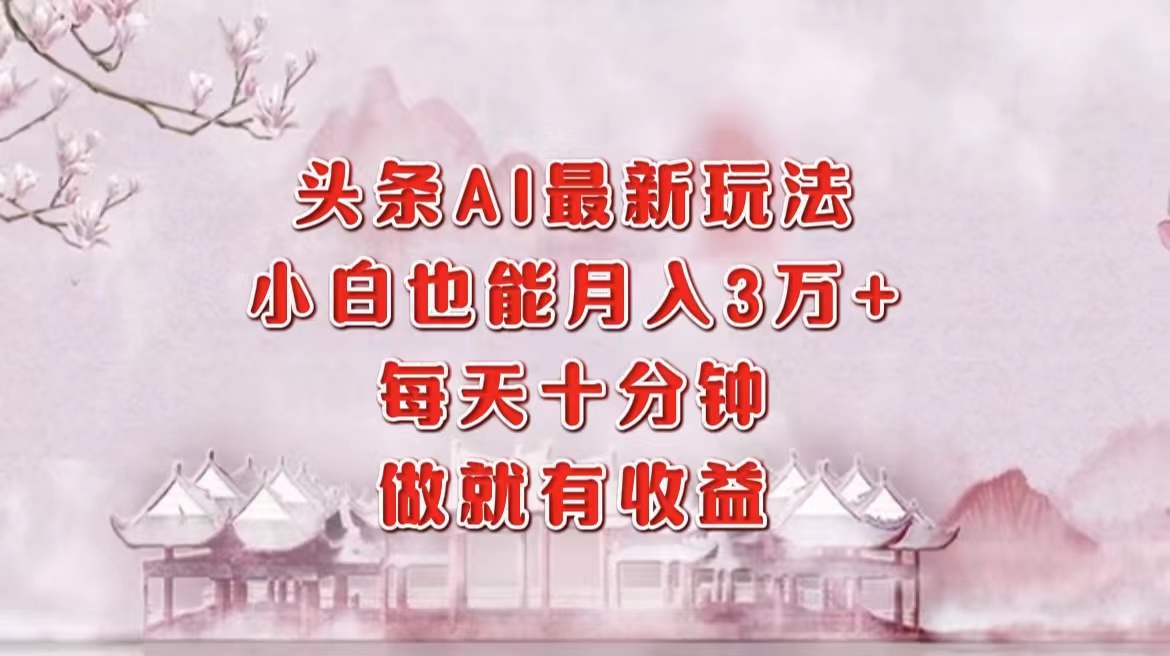 头条AI最新玩法，小白轻松月入三万＋，每天十分钟，做就有收益-西瓜网创