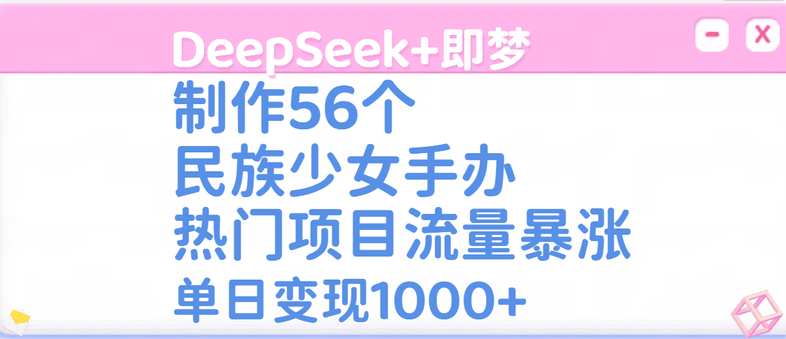 DeepSeek+即梦制作56个民族少女手办，热门项目流量暴涨，单日变现1000+-西瓜网创