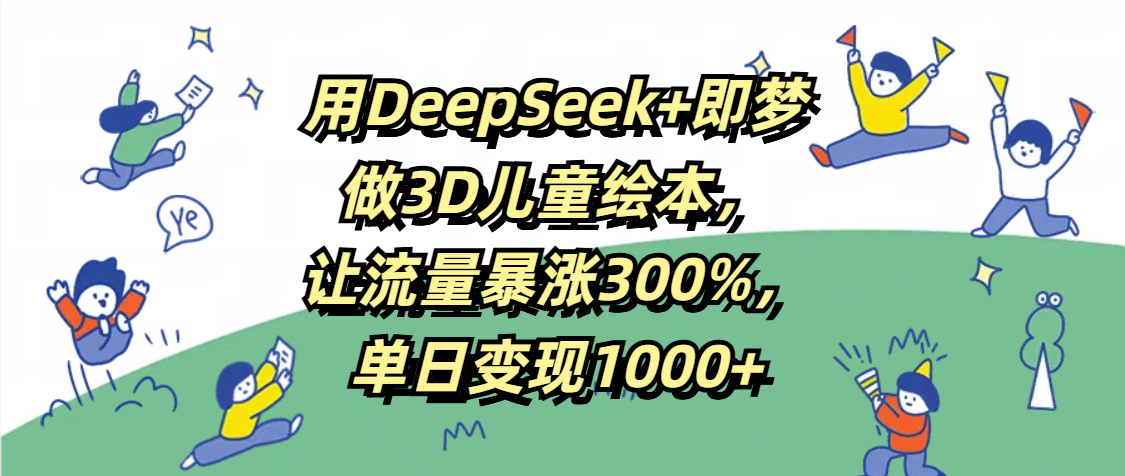 用DeepSeek+即梦,做3D儿童绘本,让流量暴涨300%,单日变现1000+-西瓜网创