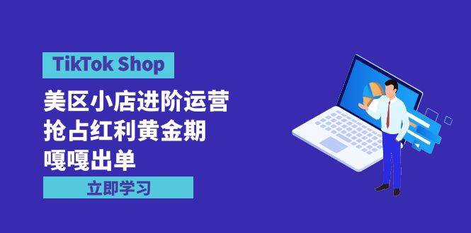 TikTok Shop-美区小店进阶运营，抢占红利黄金期 嘎嘎出单（7节课）-西瓜网创