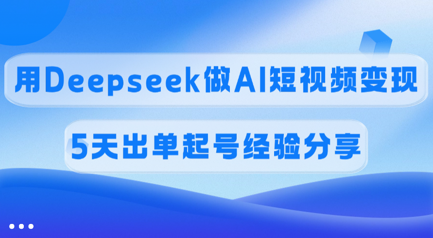 佣金45%，用Deepseek做AI短视频变现，5天出单起号经验分享-西瓜网创