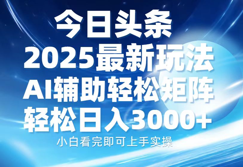 今日头条2025最新玩法，思路简单，复制粘贴，AI辅助，轻松矩阵日入3000+-西瓜网创