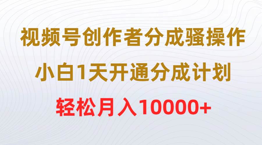 视频号创作者分成骚操作，小白1天开通分成计划，轻松月入10000+-西瓜网创