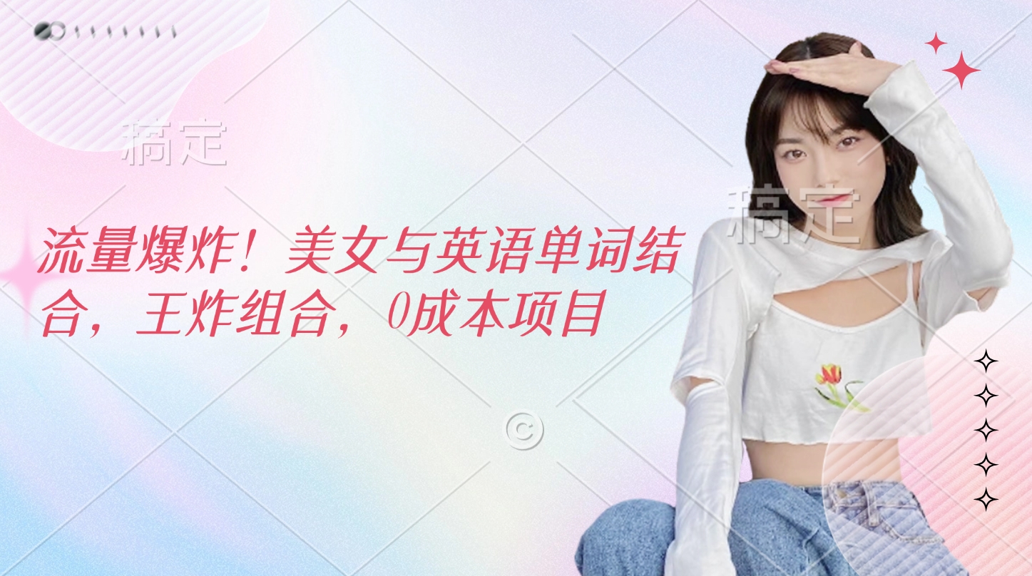 流量爆炸！美女与英语单词结合，王炸组合，0成本项目-西瓜网创