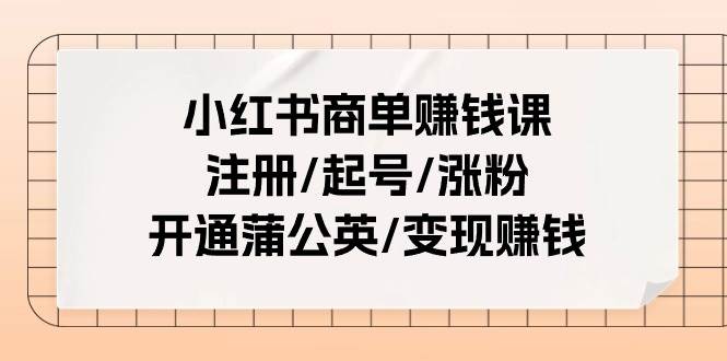 小红书商单赚钱课：注册/起号/涨粉/开通蒲公英/变现赚钱（25节课）-西瓜网创