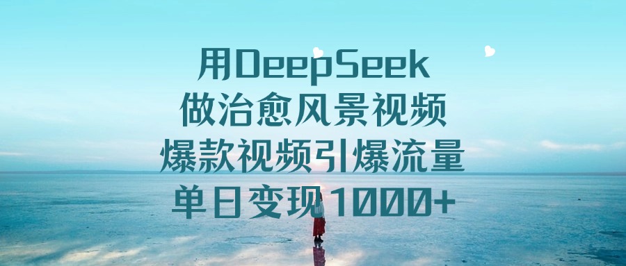 用DeepSeek做治愈风景视频，爆款视频引爆流量，单日变现1000+-西瓜网创