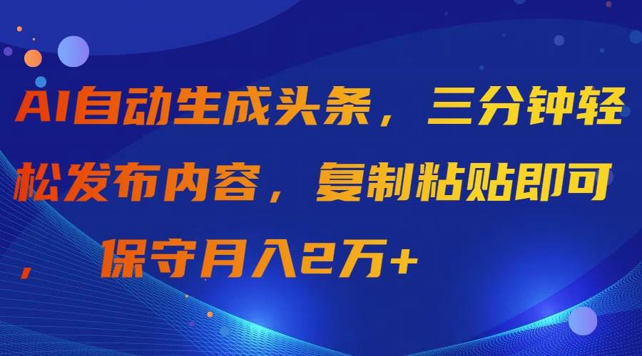 AI自动生成头条，三分钟轻松发布内容，复制粘贴即可， 保守月入2万+-西瓜网创