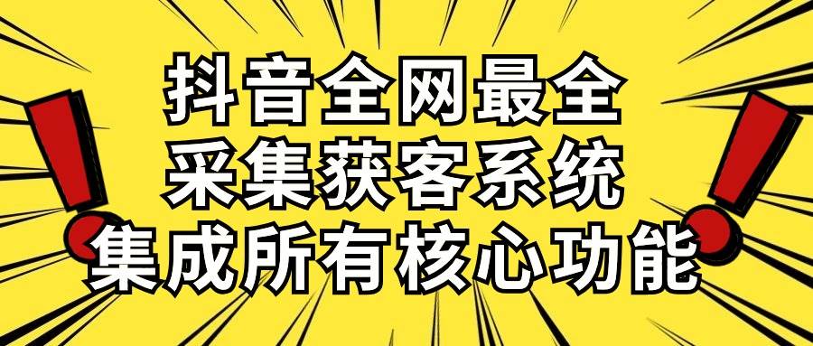 抖音全网最全采集获客系统，集成所有核心功能，日引500+-西瓜网创