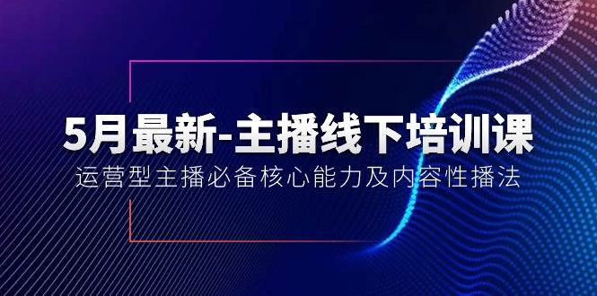 5月最新-主播线下培训课【40期】：运营型主播必备核心能力及内容性播法-西瓜网创