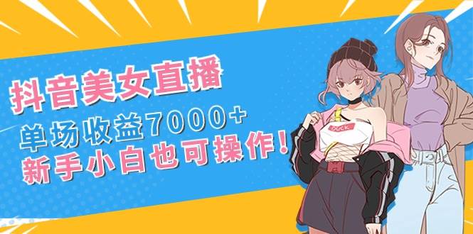 抖音美女直播，单场收益7000+,新手小白也可操作-西瓜网创