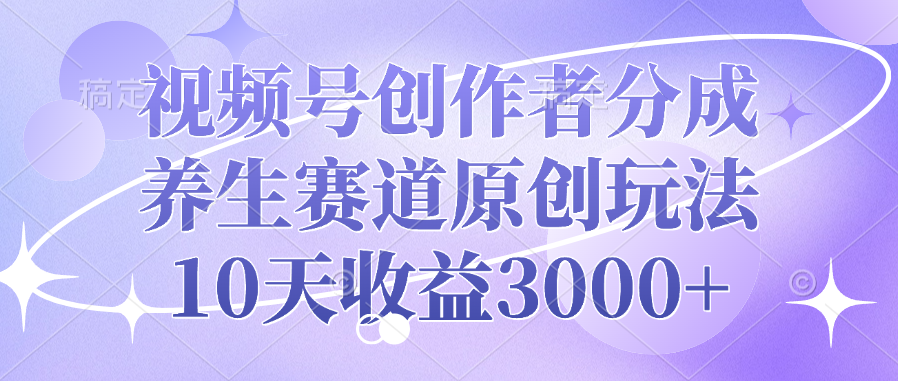 视频号创作者分成，养生赛道原创玩法，10天收益3000+-西瓜网创
