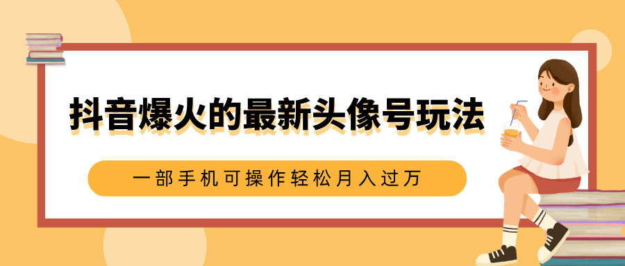 抖音爆火的最新头像号玩法，适合0基础小白，一部手机可操作轻松月入过万-西瓜网创