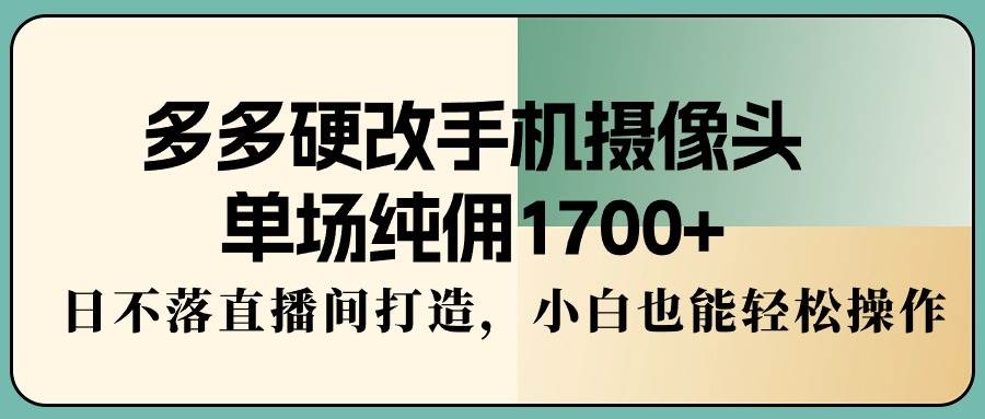 多多硬改手机摄像头，单场纯佣1700+，日不落直播间打造，小白也能轻松操作-西瓜网创