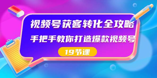 视频号-获客转化全攻略，手把手教你打造爆款视频号（19节课）-西瓜网创
