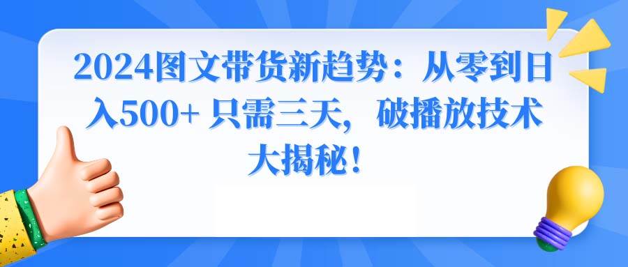 2024图文带货新趋势：从零到日入500+ 只需三天，破播放技术大揭秘！-西瓜网创