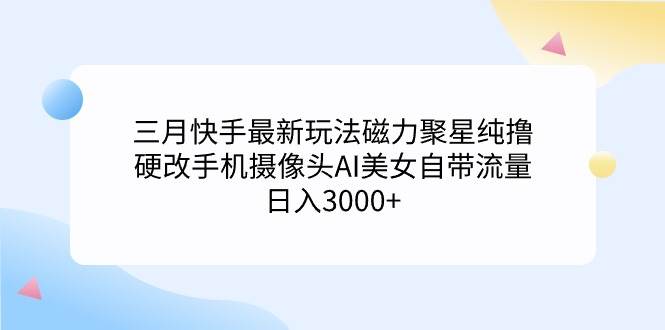 三月快手最新玩法磁力聚星纯撸，硬改手机摄像头AI美女自带流量日入3000+…-西瓜网创